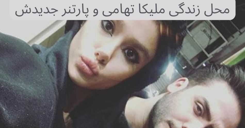 محل زندگی ملیکا تهامی و پارتنر جدیدش